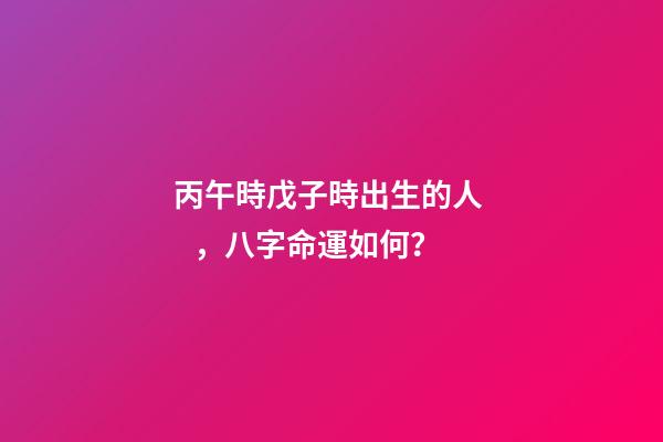丙午時戊子時出生的人，八字命運如何？
